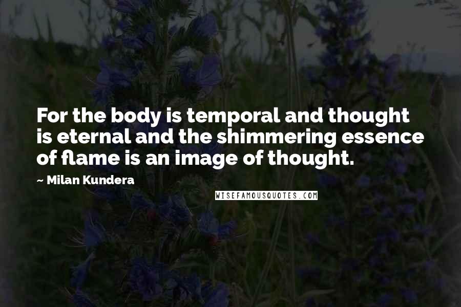 Milan Kundera Quotes: For the body is temporal and thought is eternal and the shimmering essence of flame is an image of thought.