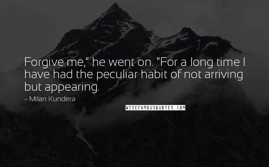 Milan Kundera Quotes: Forgive me," he went on. "For a long time I have had the peculiar habit of not arriving but appearing.