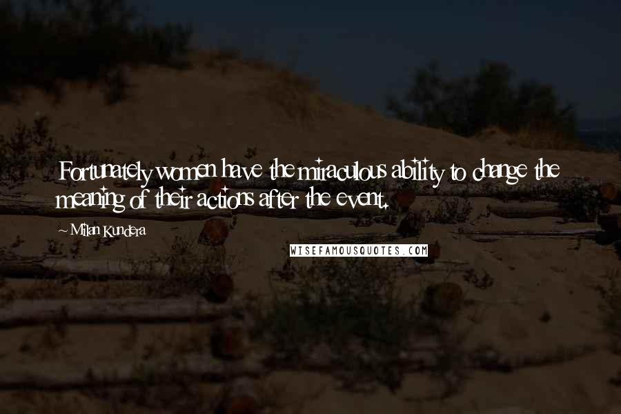 Milan Kundera Quotes: Fortunately women have the miraculous ability to change the meaning of their actions after the event.