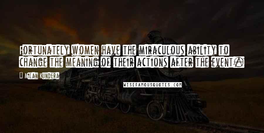 Milan Kundera Quotes: Fortunately women have the miraculous ability to change the meaning of their actions after the event.