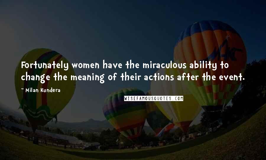 Milan Kundera Quotes: Fortunately women have the miraculous ability to change the meaning of their actions after the event.