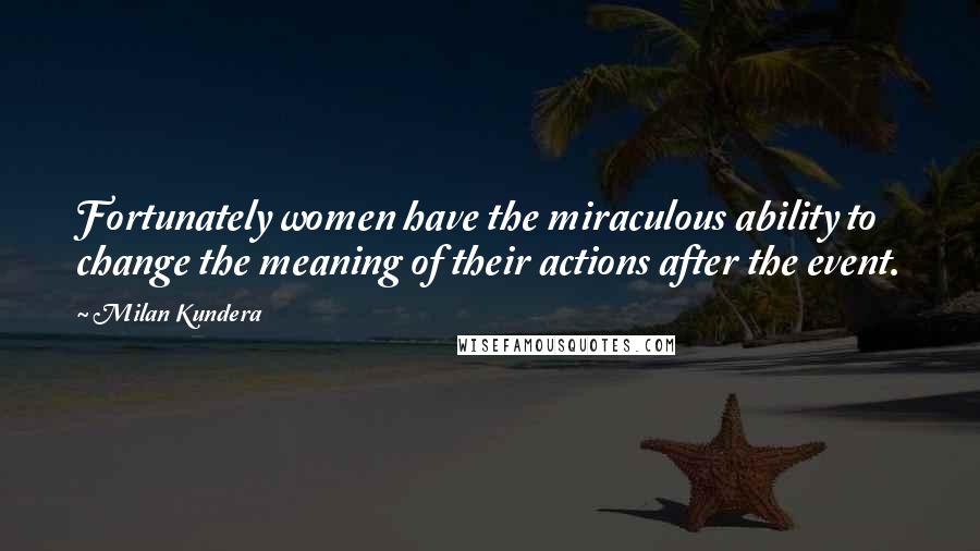 Milan Kundera Quotes: Fortunately women have the miraculous ability to change the meaning of their actions after the event.