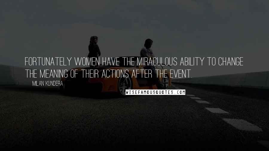 Milan Kundera Quotes: Fortunately women have the miraculous ability to change the meaning of their actions after the event.