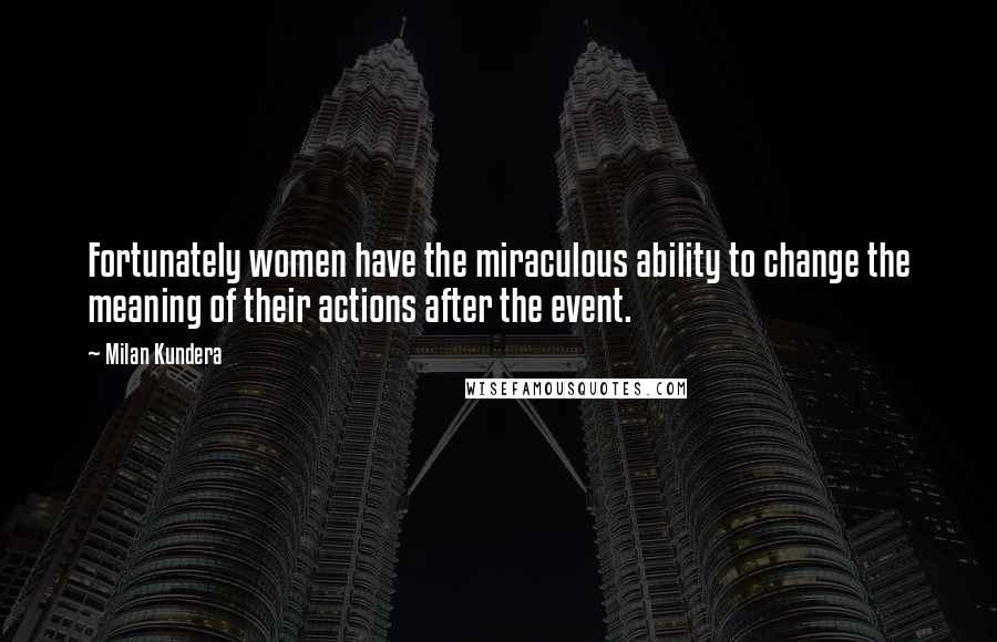 Milan Kundera Quotes: Fortunately women have the miraculous ability to change the meaning of their actions after the event.