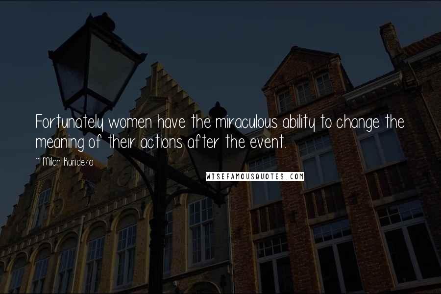 Milan Kundera Quotes: Fortunately women have the miraculous ability to change the meaning of their actions after the event.