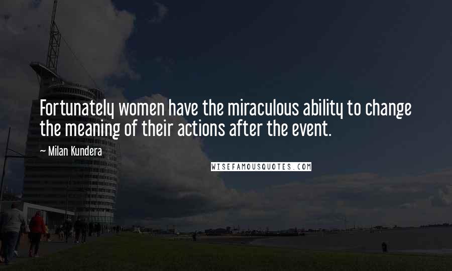 Milan Kundera Quotes: Fortunately women have the miraculous ability to change the meaning of their actions after the event.