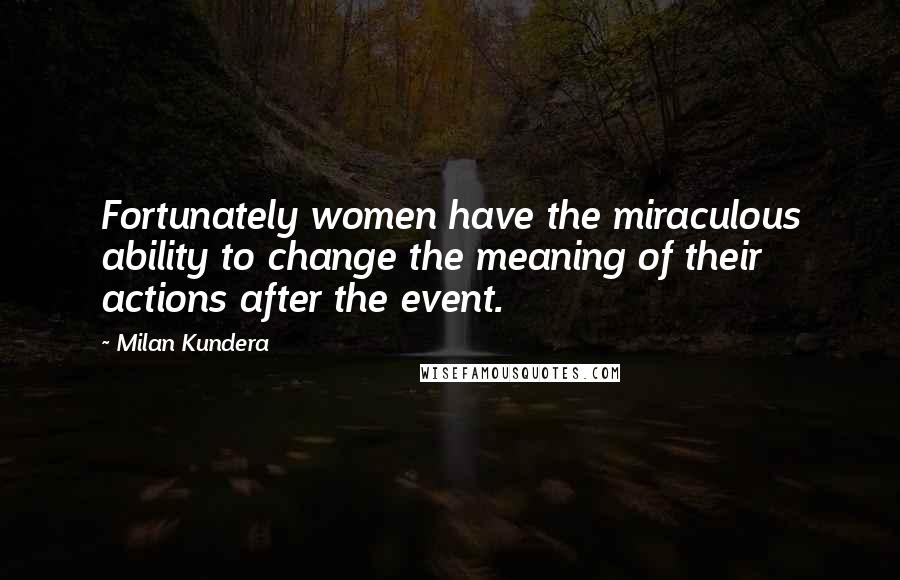 Milan Kundera Quotes: Fortunately women have the miraculous ability to change the meaning of their actions after the event.