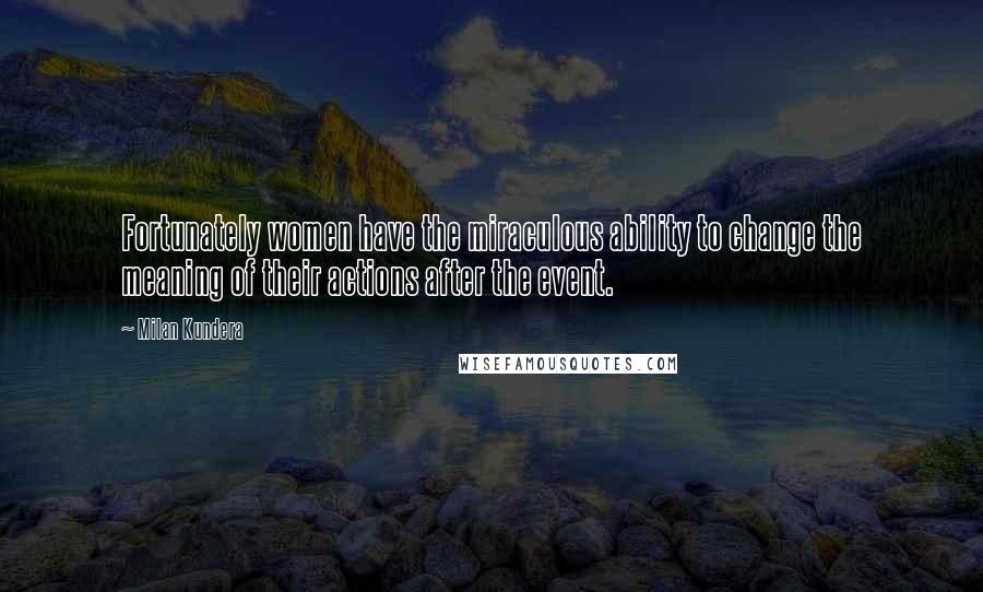 Milan Kundera Quotes: Fortunately women have the miraculous ability to change the meaning of their actions after the event.