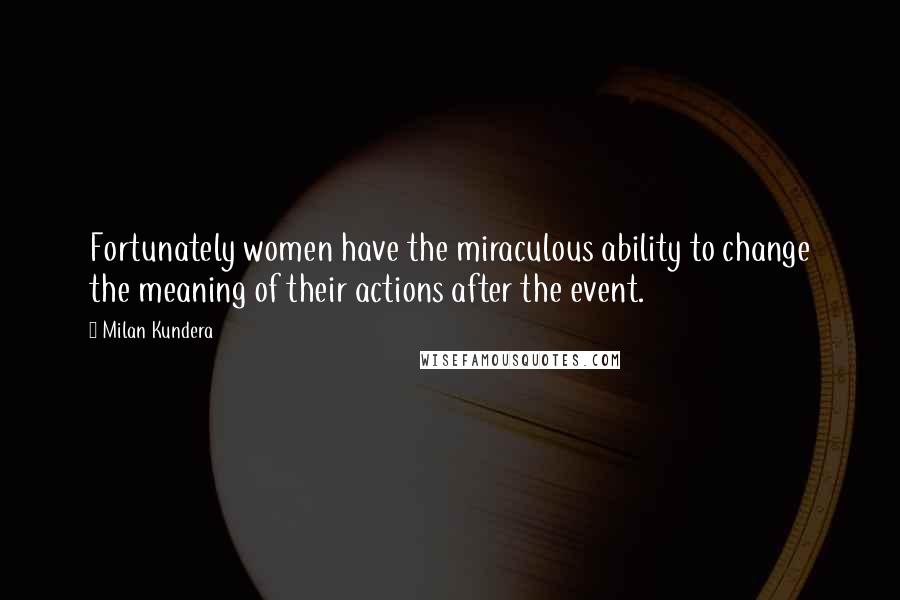 Milan Kundera Quotes: Fortunately women have the miraculous ability to change the meaning of their actions after the event.