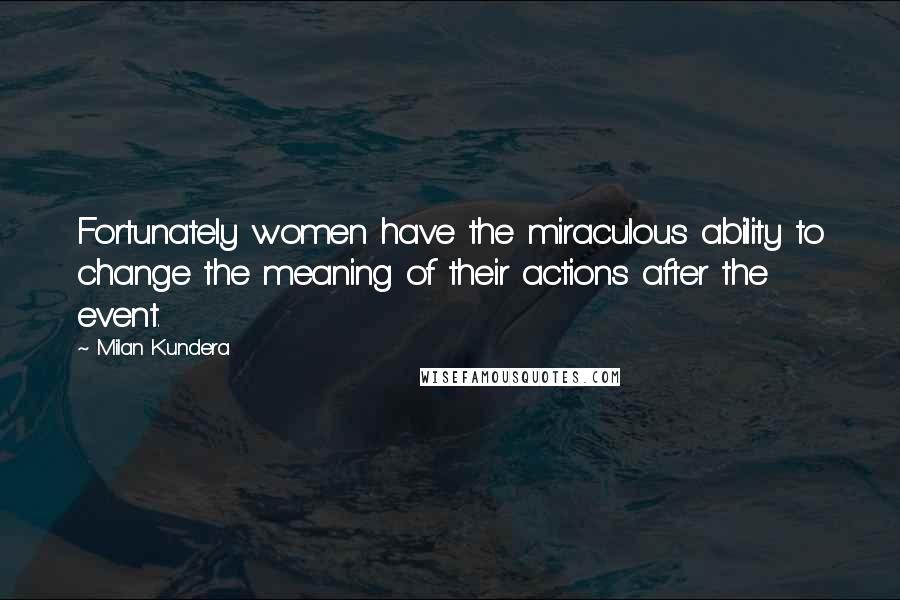 Milan Kundera Quotes: Fortunately women have the miraculous ability to change the meaning of their actions after the event.