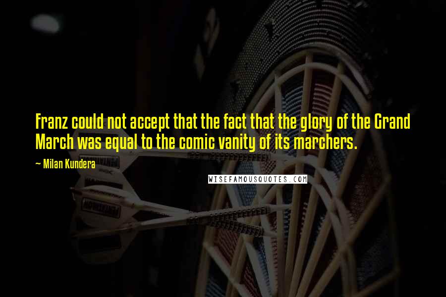 Milan Kundera Quotes: Franz could not accept that the fact that the glory of the Grand March was equal to the comic vanity of its marchers.