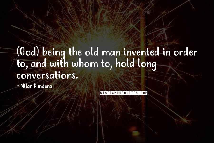 Milan Kundera Quotes: (God) being the old man invented in order to, and with whom to, hold long conversations.
