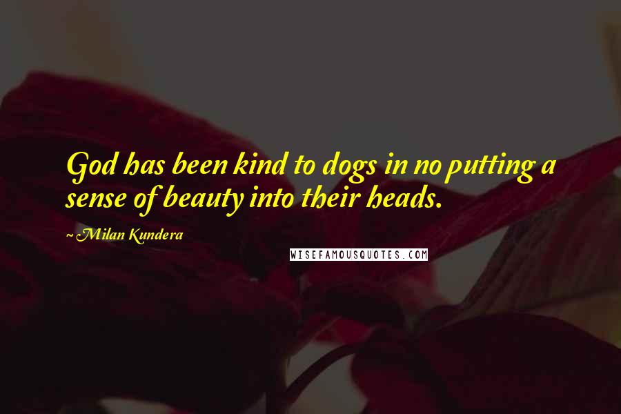 Milan Kundera Quotes: God has been kind to dogs in no putting a sense of beauty into their heads.