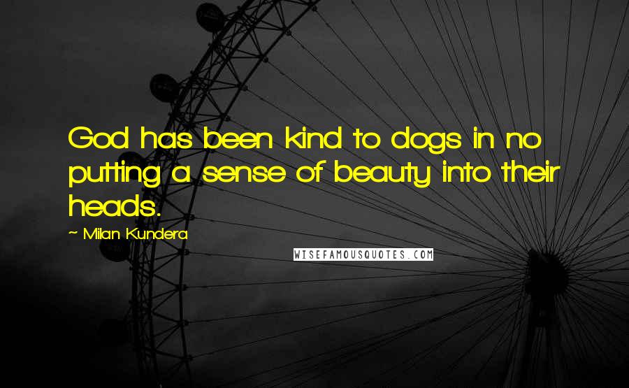 Milan Kundera Quotes: God has been kind to dogs in no putting a sense of beauty into their heads.