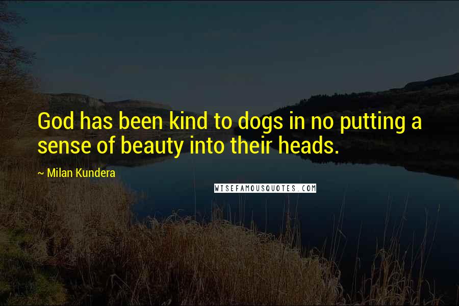 Milan Kundera Quotes: God has been kind to dogs in no putting a sense of beauty into their heads.