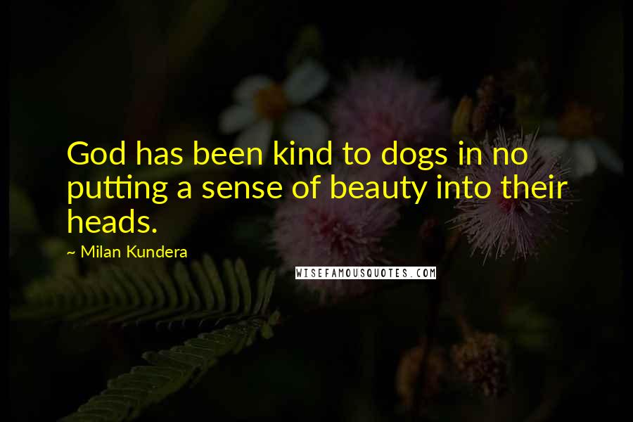 Milan Kundera Quotes: God has been kind to dogs in no putting a sense of beauty into their heads.