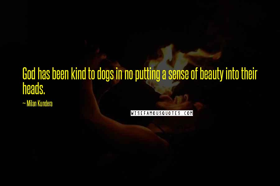 Milan Kundera Quotes: God has been kind to dogs in no putting a sense of beauty into their heads.