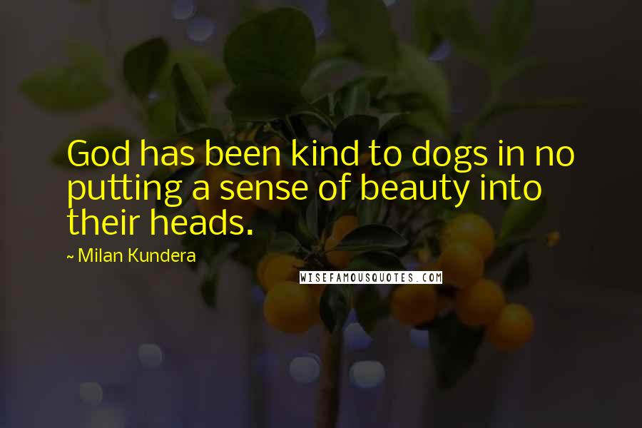 Milan Kundera Quotes: God has been kind to dogs in no putting a sense of beauty into their heads.