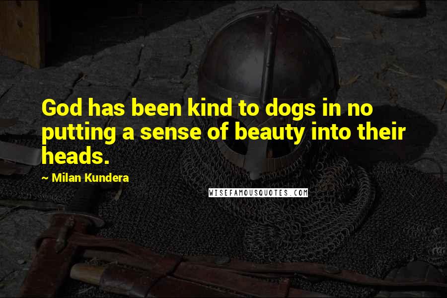 Milan Kundera Quotes: God has been kind to dogs in no putting a sense of beauty into their heads.