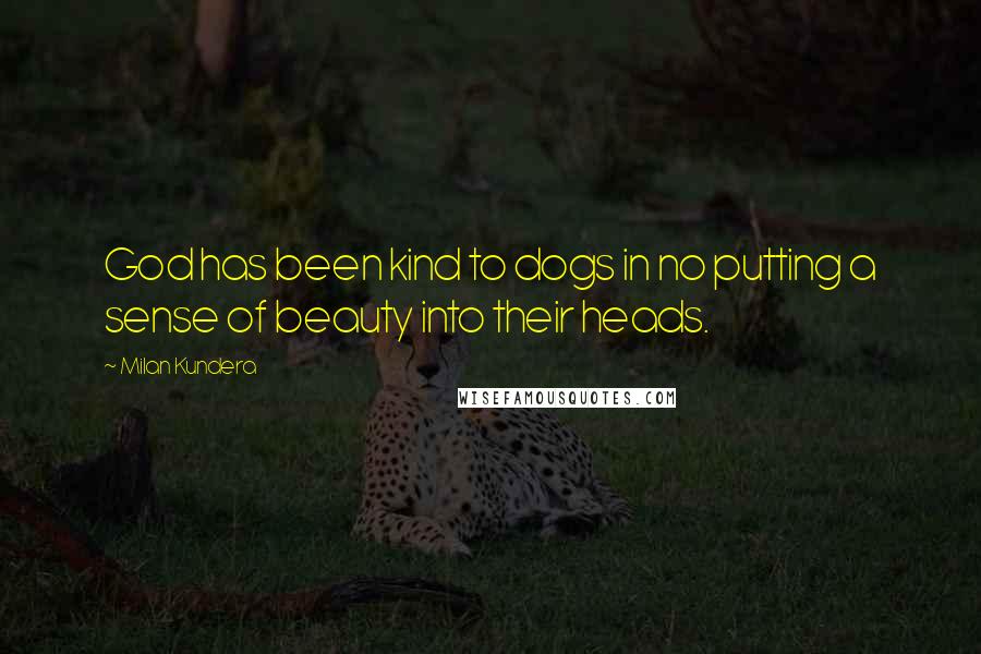 Milan Kundera Quotes: God has been kind to dogs in no putting a sense of beauty into their heads.