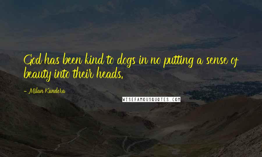 Milan Kundera Quotes: God has been kind to dogs in no putting a sense of beauty into their heads.