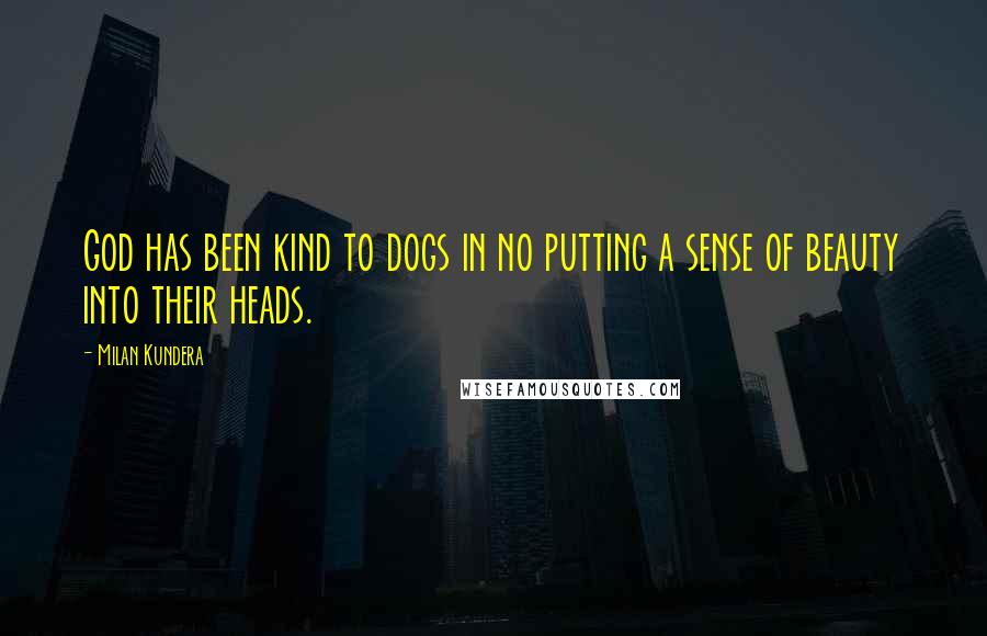 Milan Kundera Quotes: God has been kind to dogs in no putting a sense of beauty into their heads.