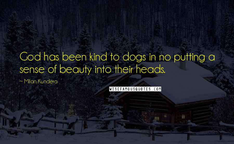 Milan Kundera Quotes: God has been kind to dogs in no putting a sense of beauty into their heads.