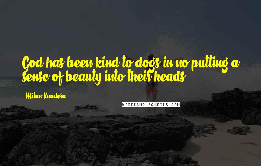 Milan Kundera Quotes: God has been kind to dogs in no putting a sense of beauty into their heads.