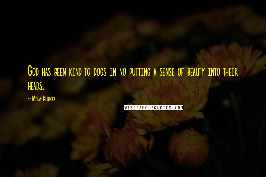 Milan Kundera Quotes: God has been kind to dogs in no putting a sense of beauty into their heads.