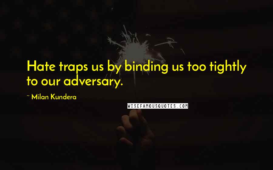 Milan Kundera Quotes: Hate traps us by binding us too tightly to our adversary.