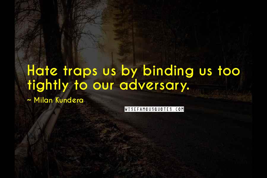 Milan Kundera Quotes: Hate traps us by binding us too tightly to our adversary.