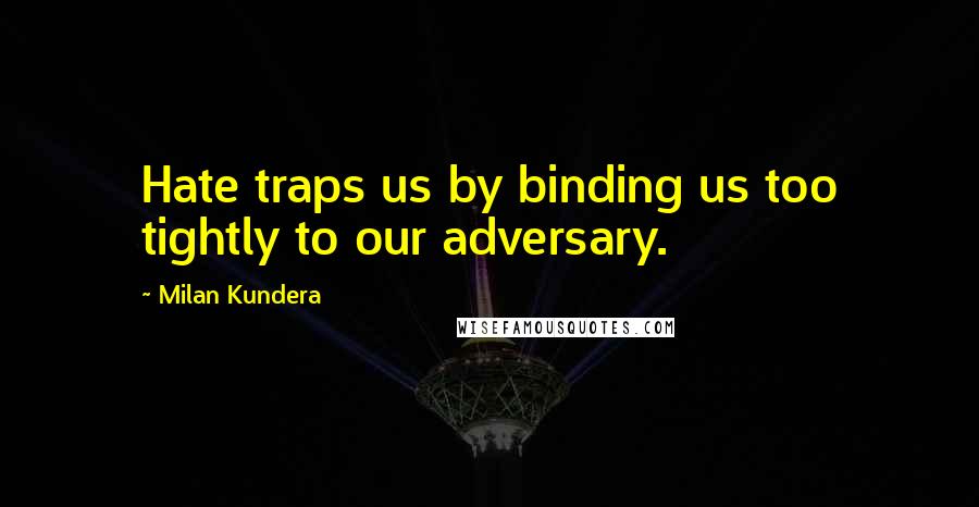 Milan Kundera Quotes: Hate traps us by binding us too tightly to our adversary.
