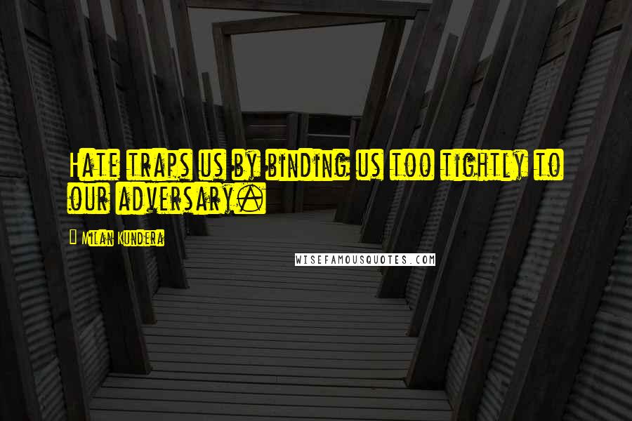 Milan Kundera Quotes: Hate traps us by binding us too tightly to our adversary.