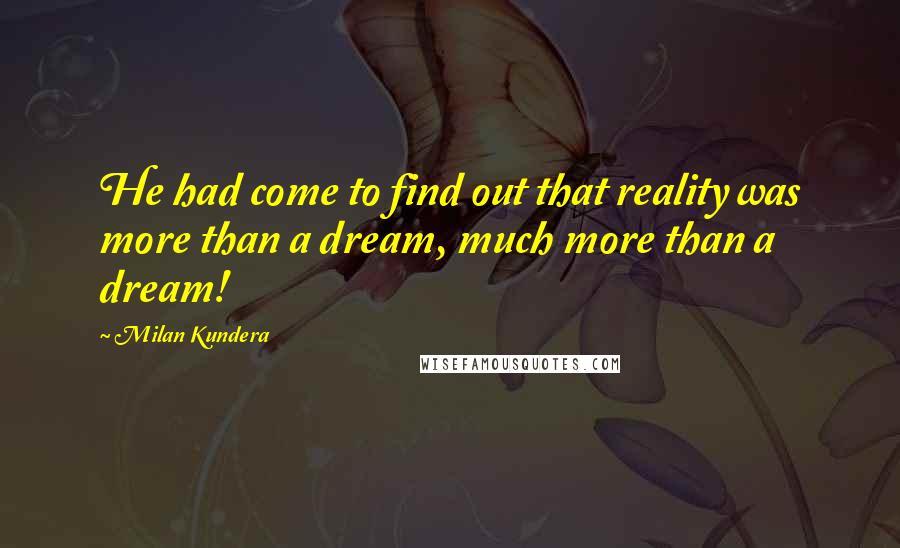 Milan Kundera Quotes: He had come to find out that reality was more than a dream, much more than a dream!