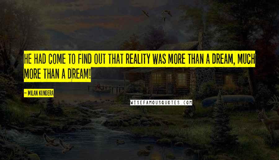 Milan Kundera Quotes: He had come to find out that reality was more than a dream, much more than a dream!