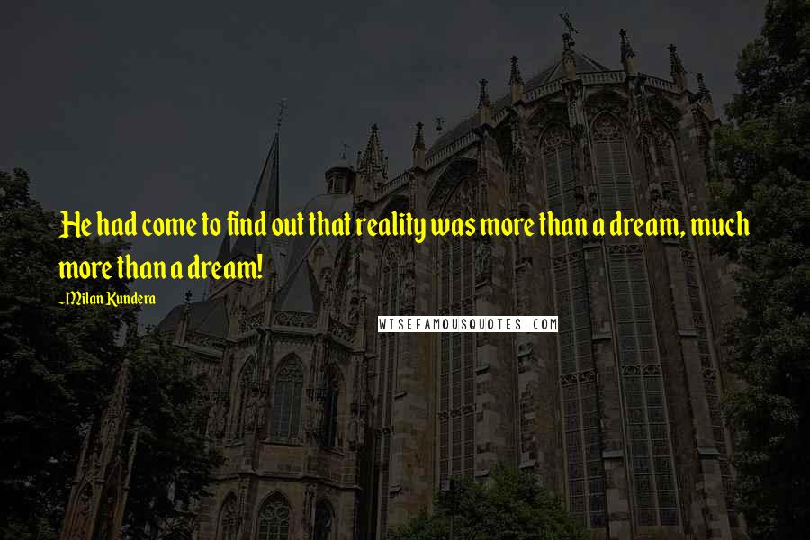 Milan Kundera Quotes: He had come to find out that reality was more than a dream, much more than a dream!