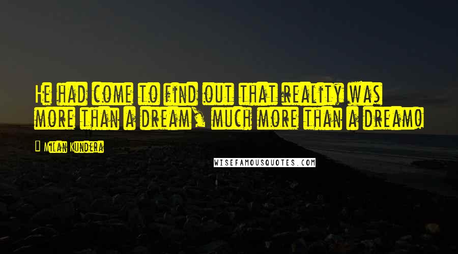 Milan Kundera Quotes: He had come to find out that reality was more than a dream, much more than a dream!