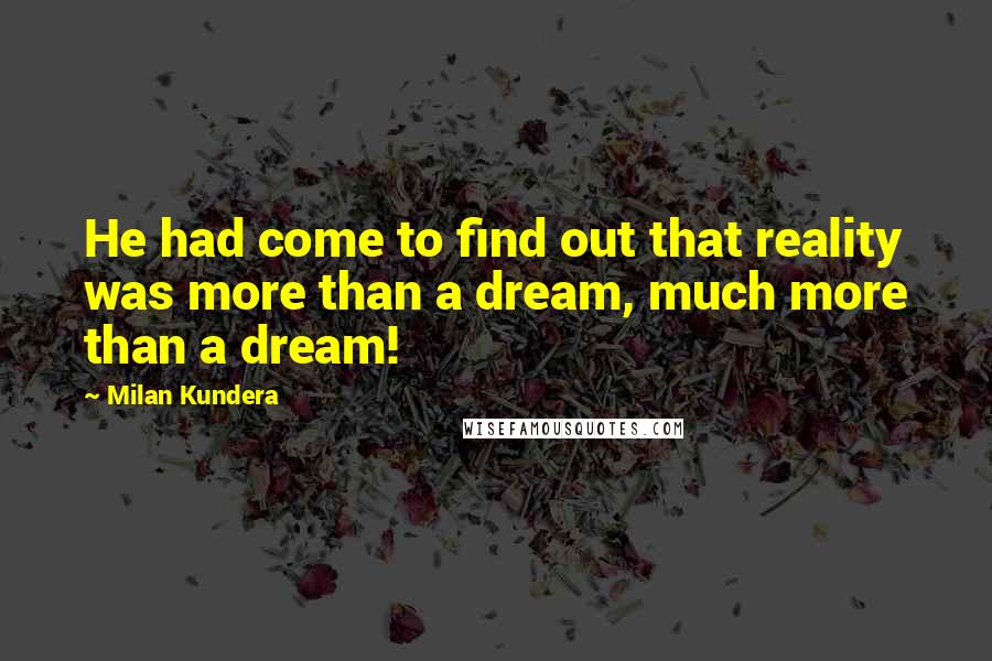 Milan Kundera Quotes: He had come to find out that reality was more than a dream, much more than a dream!