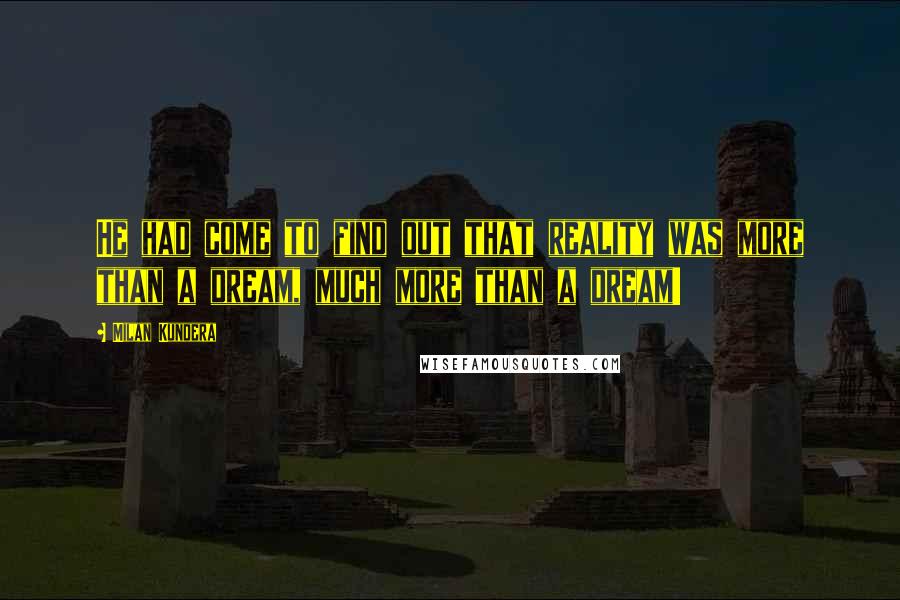 Milan Kundera Quotes: He had come to find out that reality was more than a dream, much more than a dream!