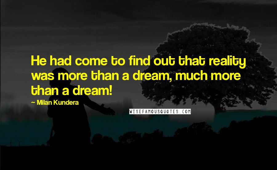 Milan Kundera Quotes: He had come to find out that reality was more than a dream, much more than a dream!