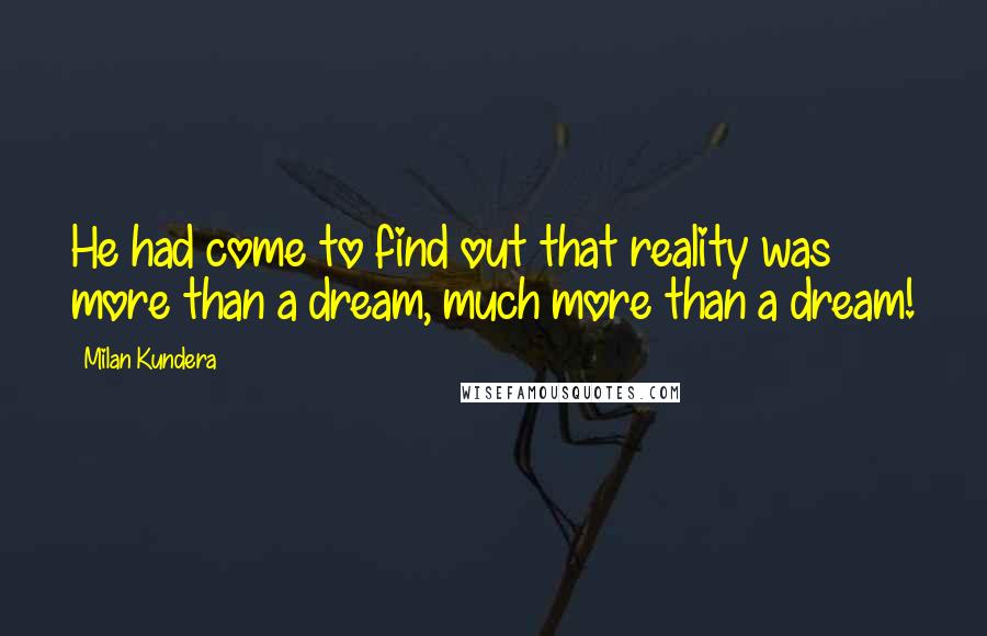 Milan Kundera Quotes: He had come to find out that reality was more than a dream, much more than a dream!