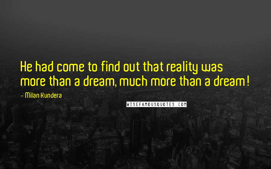 Milan Kundera Quotes: He had come to find out that reality was more than a dream, much more than a dream!