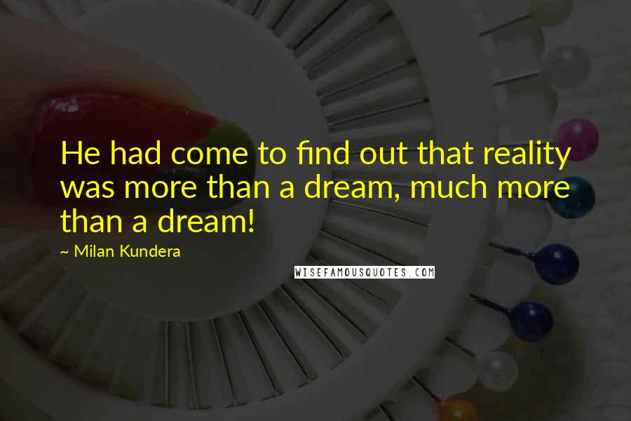 Milan Kundera Quotes: He had come to find out that reality was more than a dream, much more than a dream!