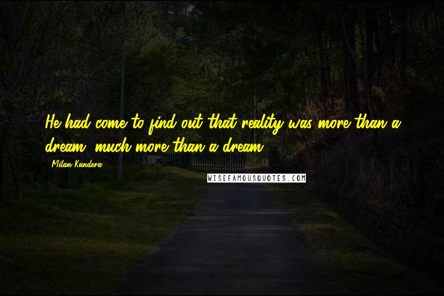 Milan Kundera Quotes: He had come to find out that reality was more than a dream, much more than a dream!