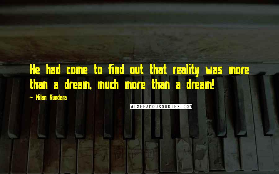 Milan Kundera Quotes: He had come to find out that reality was more than a dream, much more than a dream!