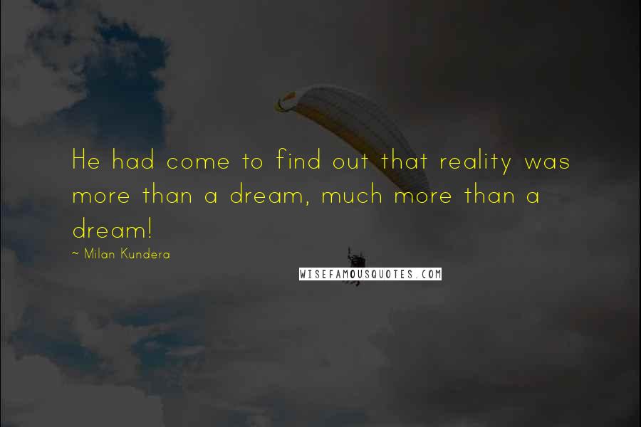 Milan Kundera Quotes: He had come to find out that reality was more than a dream, much more than a dream!