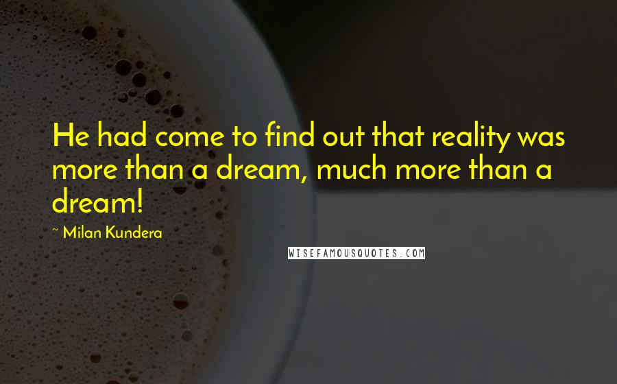 Milan Kundera Quotes: He had come to find out that reality was more than a dream, much more than a dream!