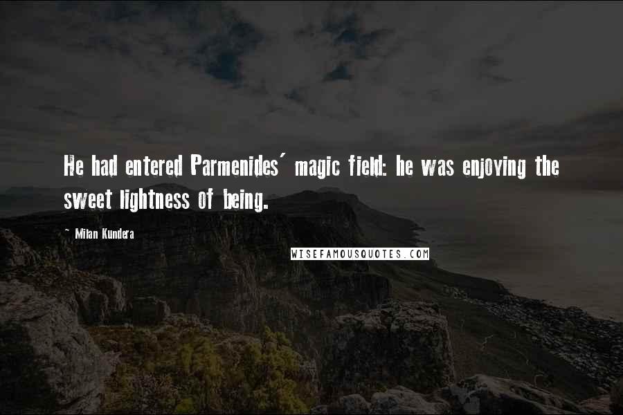 Milan Kundera Quotes: He had entered Parmenides' magic field: he was enjoying the sweet lightness of being.