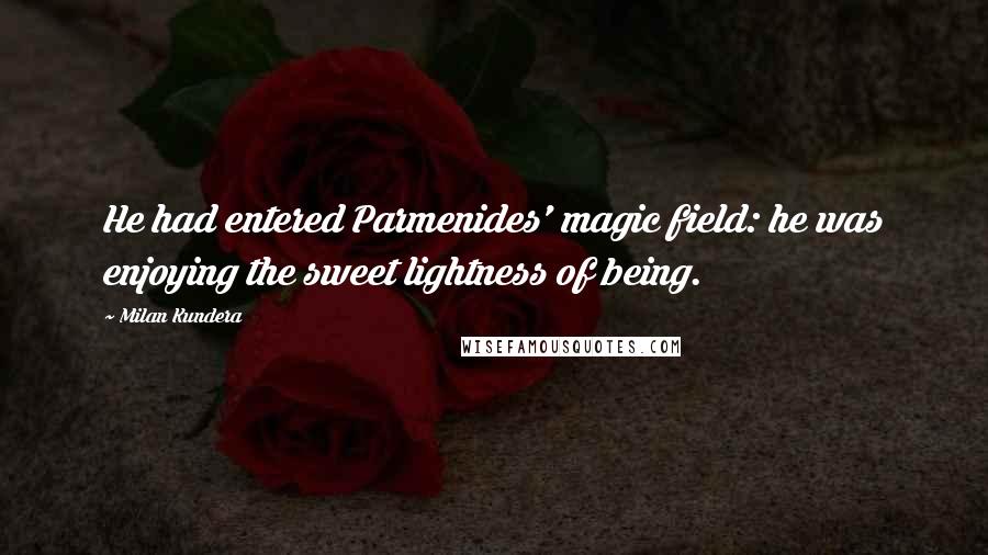 Milan Kundera Quotes: He had entered Parmenides' magic field: he was enjoying the sweet lightness of being.