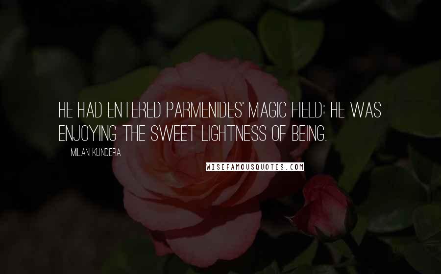 Milan Kundera Quotes: He had entered Parmenides' magic field: he was enjoying the sweet lightness of being.